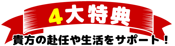 4大特典　貴方の赴任や生活をサポート