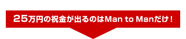 祝金が出るのはMan to Man だけ！