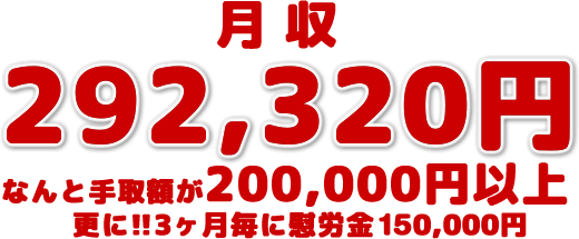 月収292,320円 なんと手取額が200,000円以上　更に!!3ヶ月毎に慰労金150,000円