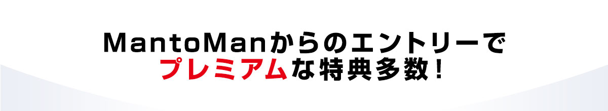 MantoManからのエントリーでプレミアムな特典多数！