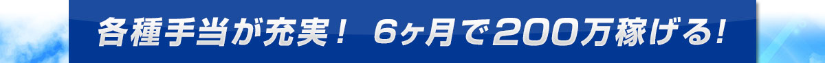 各種手当が充実！ 6ヶ月で200万稼げる！