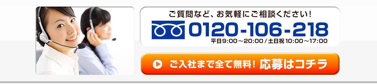 ご質問など、お気軽にご相談ください！ 0120-106-218 平日8:00～22:00/土日祝10:00～17:00