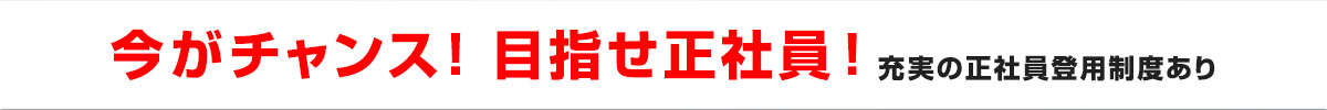 今がチャンス！ 目指せ正社員！ 充実の正社員登用制度あり
