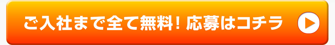 ご入社まで全て無料！ 応募はコチラ