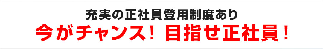 今がチャンス！ 目指せ正社員！ 充実の正社員登用制度あり