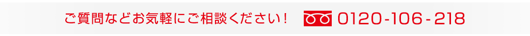 ご質問など、お気軽にご相談ください！ 0120-106-218