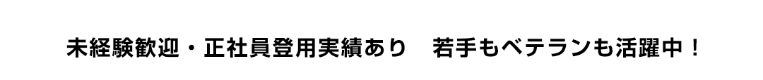 未経験歓迎・正社員登用実績あり　若手もベテランも活躍中！