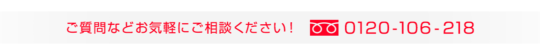 ご質問などお気軽にご相談ください！ 0120-106-218