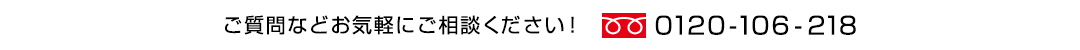 ご質問などお気軽にご相談ください！0120-106-218